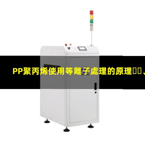 PP聚丙烯使用等離子處理的原理、優(yōu)勢和作用